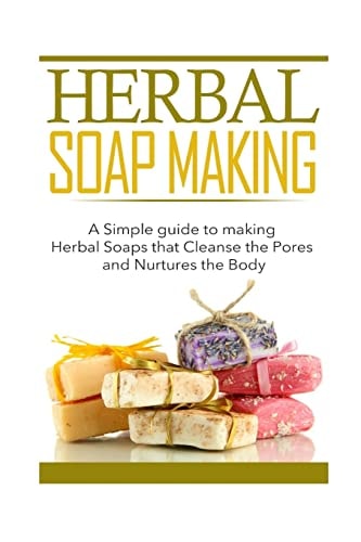 Herbal Soap Making A Simple Guide to Making Herbal Soaps That Cleanse the Pours and Nurtures the Body