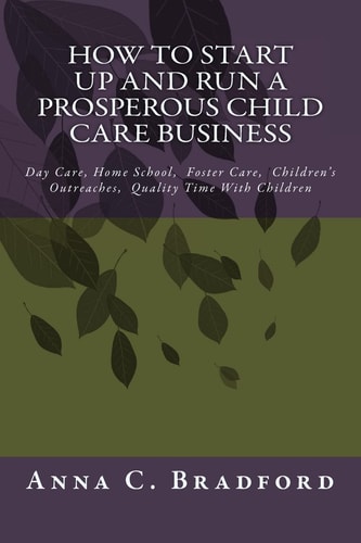 How to Start Up and Run a Prosperous Child Care Business Day Care, Home Care, 24 Hour Child Care Facilities