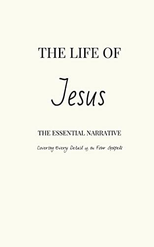 The Life of Jesus The Essential Narrative Covering Every Detail of the Four Gospels