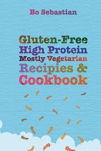 Gluten-Free, High Protein, Mostly Vegetarian Recipes & Cookbook Simple, Tasty Meals, 30 Minutes Or Less