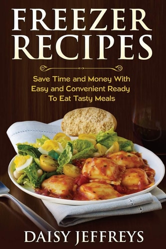 Freezer Recipes Save Time and Money With Easy and Convenient Ready To Eat Tasty Meals