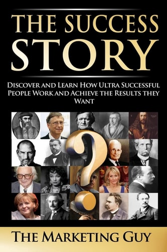 The Success Story Discover and Learn How Ultra Successful People Work and Achieve the Results They Want