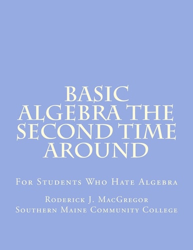 Basic Algebra the Second Time Around For Students Who Hate Algebra