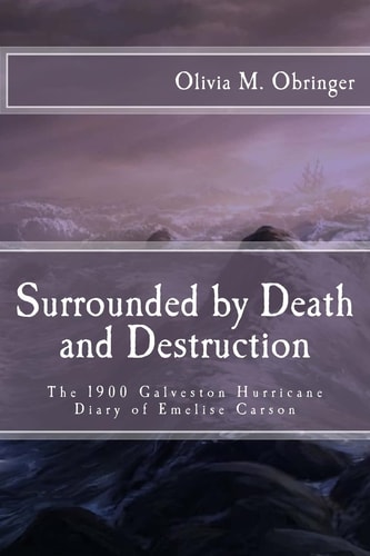 Surrounded by Death and Destruction The 1900 Galveston Hurricane Diary of Emelise Carson