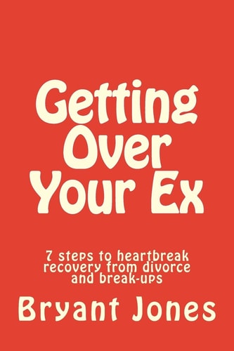 Getting Over Your Ex 7 Steps to Heartbreak Recovery from Divorce and Break-Ups