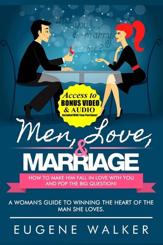 Men, Love, and Marriage - How to Make Him Fall in Love with You and Pop the Big Question A Woman's Guide to Winning the Heart of the Man She Loves