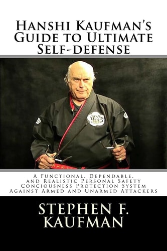 Hanshi Kaufman's Guide to Ultimate Self-Defense Developing a Quick and Dependable Personal Safety Consciousness and Protection System Against Armed and Unarmed Attackers