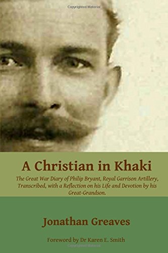 A Christian in Khaki The Life and Great War Diary of Philip Bryant, Royal Garrison Artillery Transcribed with a Reflection on His Life and Devotion.