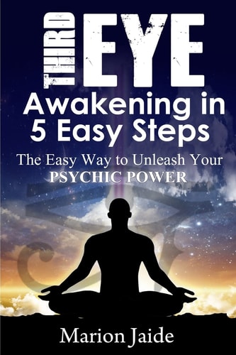 Third Eye Awakening in 5 Easy Steps The Easy Way to Unleash Your Psychic Power and Open the Third Eye Chakra