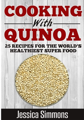 Cooking With Quinoa Nutrition Facts, History of Quinoa, and 25 Proven Recipes for a Healthier Diet