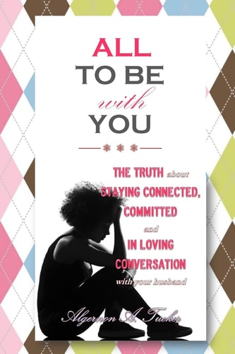 All To Be With You The Truth About Staying Connected, Committed and In Loving Conversation With Your Husband