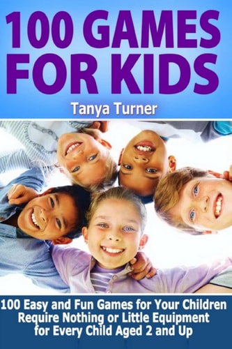 100 Games for Kids 100 Easy and Fun Games for Your Children Require Nothing Or Little Equipment for Every Child Aged 2 and Up
