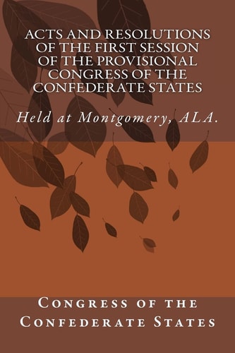 Acts and Resolutions of the First Session of the Provisional Congress of the Confederate States Held at Montgomery, ALA.
