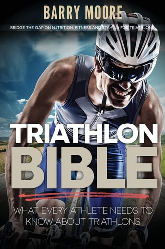 Triathlon Bible What Every Athlete Needs To Know About Triathlons: Bridge the Gap on Nutrition, Fitness and Stamina for Triathlons