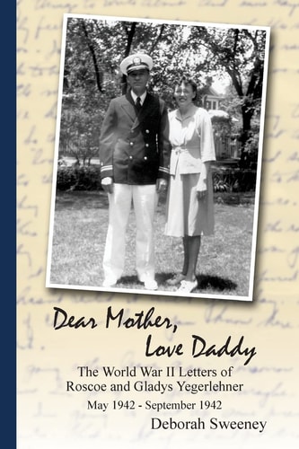 Dear Mother, Love Daddy The World War II Letters of Roscoe and Gladys Yegerlehner: May 1942-September 1942