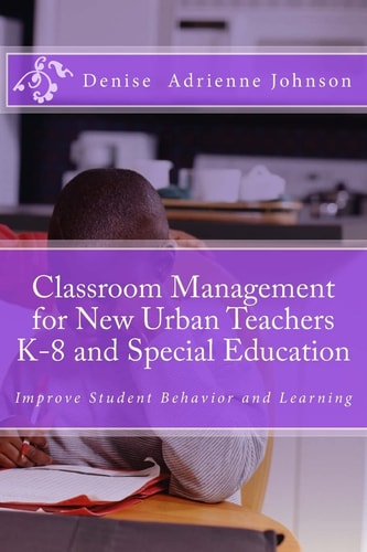 Classroom Management for New Urban Teachers K-8 and Special Education Improve Student Behavior and Learning
