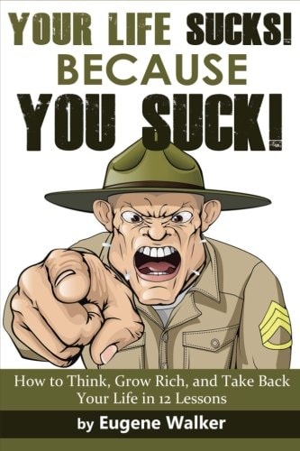 Your Life Sucks, Because YOU SUCK How to Think, Grow Rich, and Take Back Your Life in 12 Lessons!