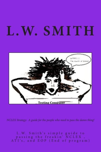 NCLEX Strategy: a Guide for the People Who Need to Pass the Damn Thing! L. W. Smith's Simple Guide to Passing the Freakin? NCLEX EXAM, ATI?s, and EOP (End of Program)