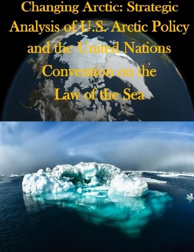 Changing Arctic Strategic Analysis of U.S. Arctic Policy and the United Nations Convention on the Law of the Sea