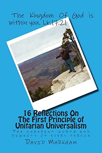 16 Reflections On The First Principle of Unitarian Universalism We Covenant to Affirm and Promote the Inherent Worth and Dignity of Every Person