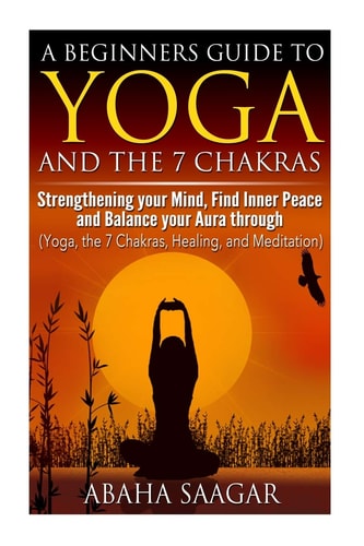 Yoga and The 7 Chakras Strengthen Your Mind, Find Inner Peace and Balance Your Aura Through (Yoga, The 7 Chakras, Healing, and Meditation)