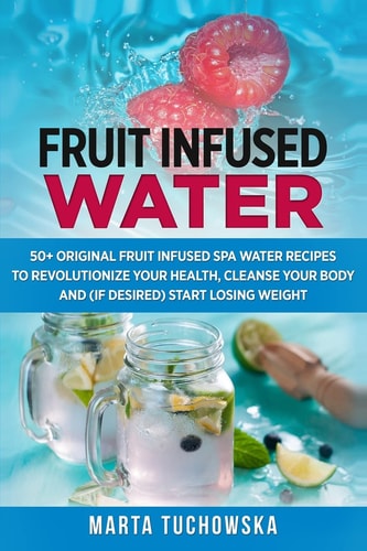 Fruit Infused Water: 50+ Original Fruit and Herb Infused SPA Water Recipes for Holistic Wellness Spa Water, Alkaline Diet, Cleanse, Detox, #5