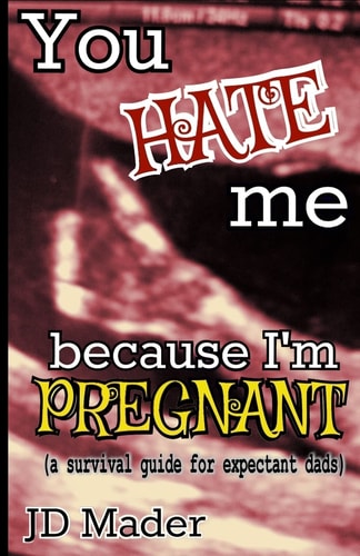 You Hate Me Because I'm Pregnant A Survival Guide for Expectant Dads