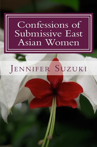 Confessions of Submissive East Asian Women A Philosophical Novel on BDSM, Interracial Love, Dominant White Men and Submissive East Asian Women Relationships