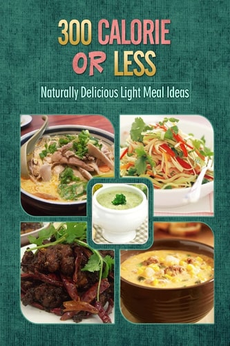 300 Calories Or Less - Naturally Delicious Light Meal Ideas Yummy Low-Calorie Recipes for Weight Loss and Healthy Blood Sugar Levels