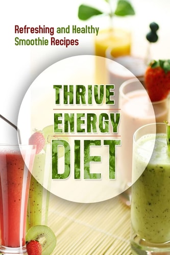 The Thrive Energy Diet - Refreshing and Healthy Smoothie Recipes Easy and Delicious Vegan Recipes for Fat Loss and Improved Energy