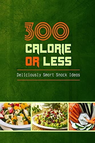 300 Calories Or Less - Deliciously Smart Snack Ideas Yummy Low-Calorie Recipes for Weight Loss and Healthy Blood Sugar Levels