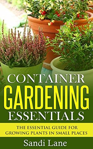 Container Gardening Essentials The Essential Guide for Growing Plants in Small Places