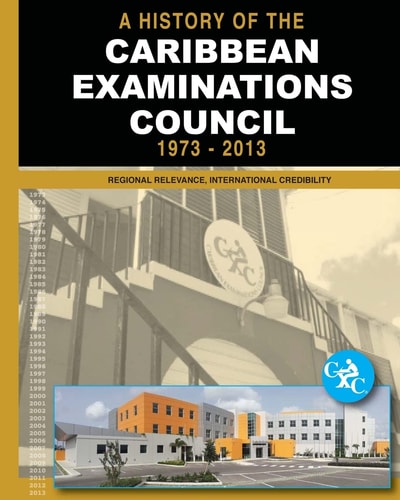 A History of the Caribbean Examinations Council 1973-2013 Regional Relevance, International Credibility