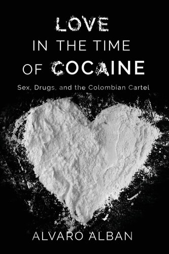 Love in the Time of Cocaine Sex, Drugs, and the Colombian Cartel