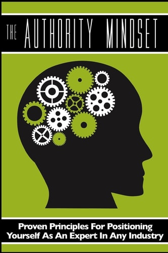 The Authority Mindset Proven Principles For Establishing Yourself as an Expert in Any Industry