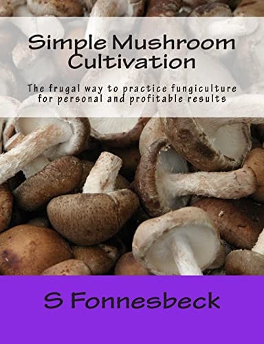 Simple Mushroom Cultivation The Frugal Way to Practice Fungiculture for Personal and Profitable Results