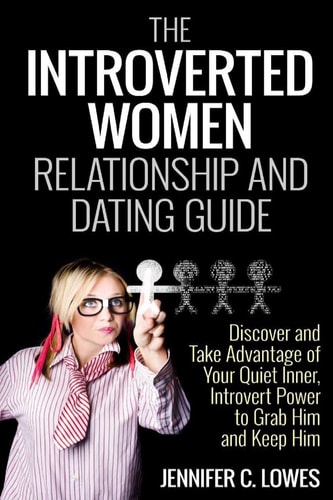 The Introverted Women Dating and Relationship Guide Discover and Take Advantage of Your Quiet Inner, Introvert Power to Thrive in the Competitive Dating World and Always Get the Guy