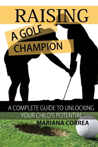 Raising a Golf Champion A Complete Guide to Unlocking Your Childs Potential