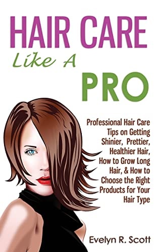 Hair Care Like A Pro Professional Hair Care Tips on Getting Shinier, Prettier, Healthier Hair, How to Grow Long Hair, & How to Choose the Right Products for Your Hair Type