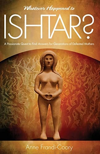 Whatever Happened To Ishtar? A Passionate Quest To Find Answers For Generations Of Defeated Mothers