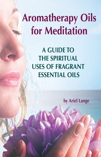 Aromatherapy Oils For Meditation A Guide to the Spiritual Uses of Fragrant Essential Oils
