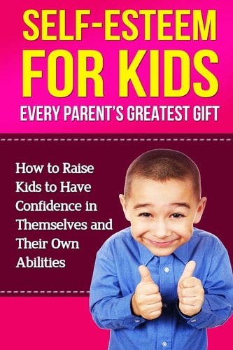 Self-Esteem For Kids How To Raise Kids To Have Confidence In Themselves And Their Own Abilities