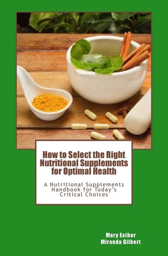 How to Select the Right Nutritional Supplements for Optimal Health A Nutritional Supplements Handbook for Today's Critical Choices