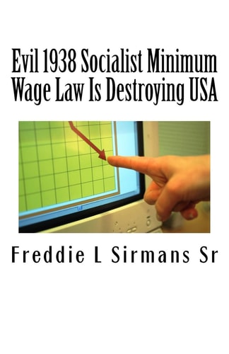 Evil 1938 Socialist Minimum Wage Law Is Destroying USA Continuation of My Previous Book: "Is Immigration A Blessing In Disguise?"