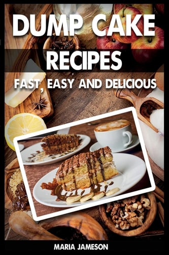 Dump Cake Recipes 67 Fast, Easy and Delicious Dump Cake Recipes in 1 Amazing Dump Cake Recipe Book