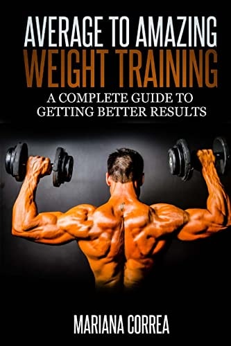 Average to Amazing Weight Training A Complete Guide to Getting Better Results