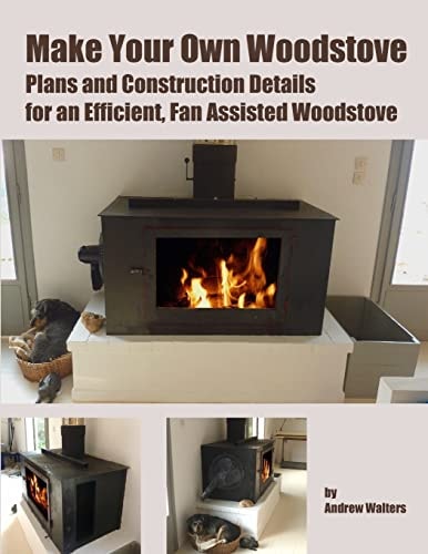 Make Your Own Woodstove Plans and Construction Details for an Efficient, Fan Assisted Woodstove