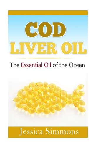 Essential Oils Cod Liver Oil: The Essential Oil Of The Ocean: the Healthy Benefits, History, and Nutritional Value of Cod Liver Oil