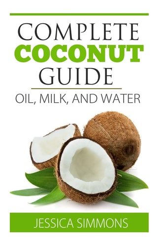 Coconut Oil: Coconut Milk: Coconut Water: the Complete Guide to the Coconut Understand How to Use Coconut Oil, Coconut Milk, and Coconut Water to Lose Weight