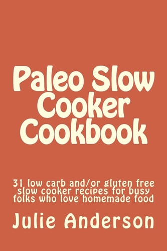 Paleo Slow Cooker Cookbook 31 Low Carb And/or Gluten Free Slow Cooker Recipes for Busy Folks Who Love Homemade Food